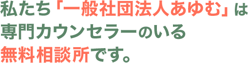 私たち「一般社団法人あゆむ」は専門カウンセラーのいる無料相談所です。