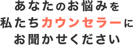 あなたのお悩みを私たちカウンセラーにお聞かせください